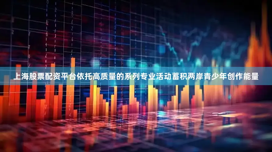上海股票配资平台依托高质量的系列专业活动蓄积两岸青少年创作能量