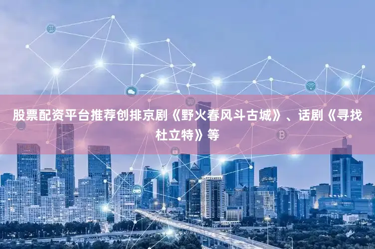 股票配资平台推荐创排京剧《野火春风斗古城》、话剧《寻找杜立特》等