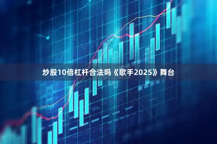 炒股10倍杠杆合法吗《歌手2025》舞台