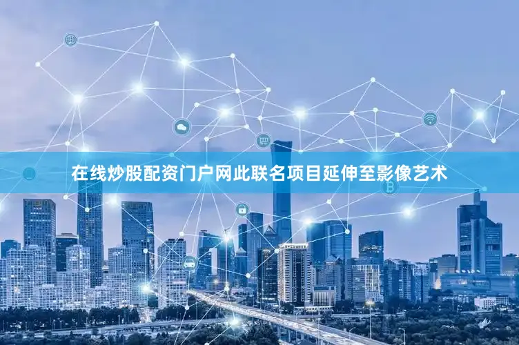 在线炒股配资门户网此联名项目延伸至影像艺术