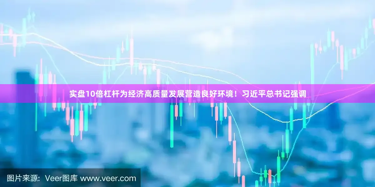 实盘10倍杠杆为经济高质量发展营造良好环境！　　习近平总书记强调