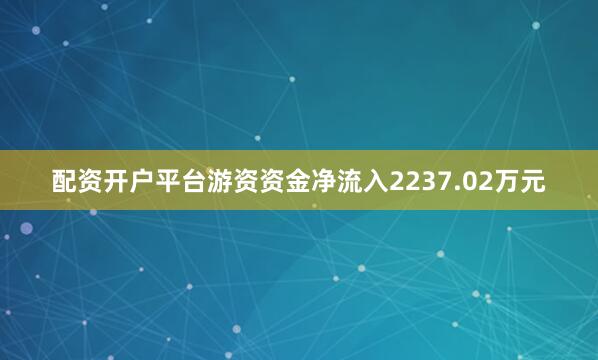 配资开户平台游资资金净流入2237.02万元