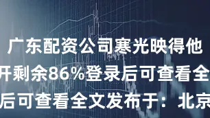 广东配资公司寒光映得他眼神愈展开剩余86%登录后可查看全文发布于：北京市