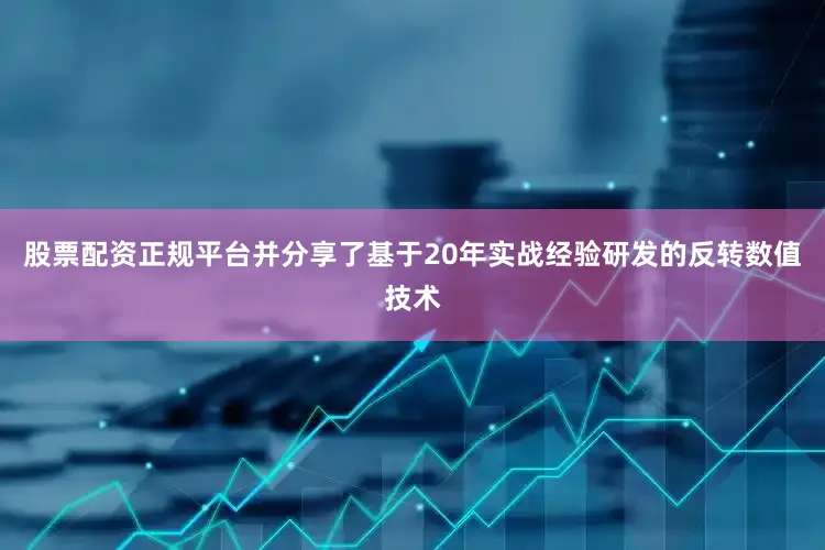 股票配资正规平台并分享了基于20年实战经验研发的反转数值技术