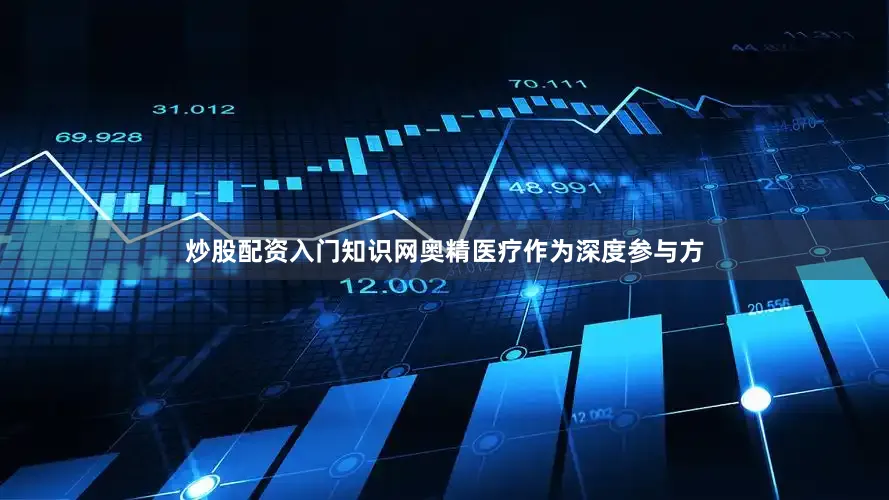 炒股配资入门知识网奥精医疗作为深度参与方