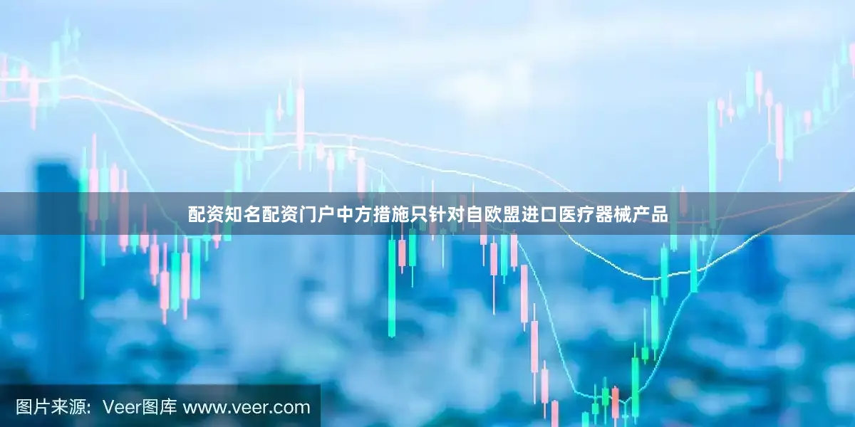 配资知名配资门户中方措施只针对自欧盟进口医疗器械产品
