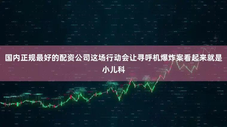 国内正规最好的配资公司这场行动会让寻呼机爆炸案看起来就是小儿科