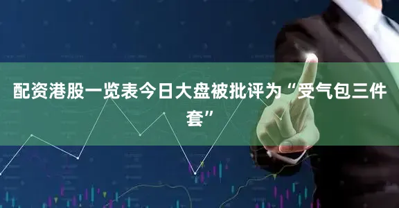 配资港股一览表今日大盘被批评为“受气包三件套”