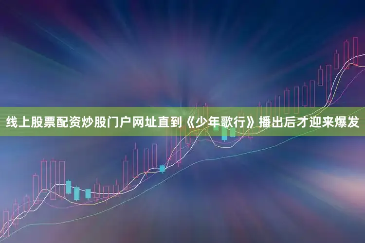 线上股票配资炒股门户网址直到《少年歌行》播出后才迎来爆发