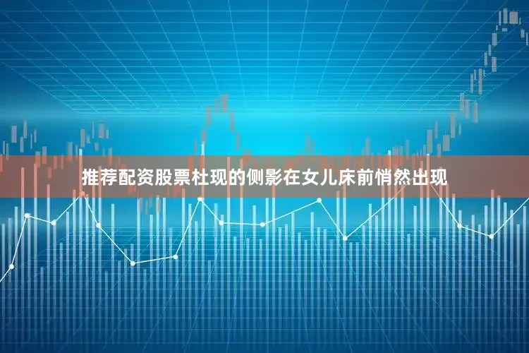 推荐配资股票杜现的侧影在女儿床前悄然出现
