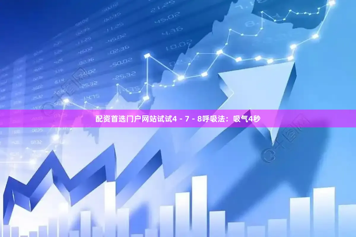 配资首选门户网站试试4 - 7 - 8呼吸法：吸气4秒