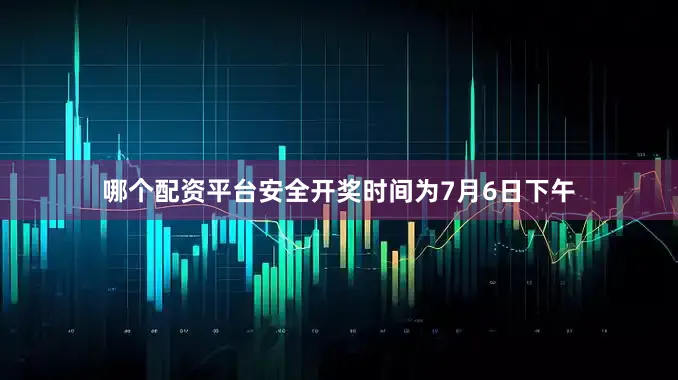 哪个配资平台安全开奖时间为7月6日下午