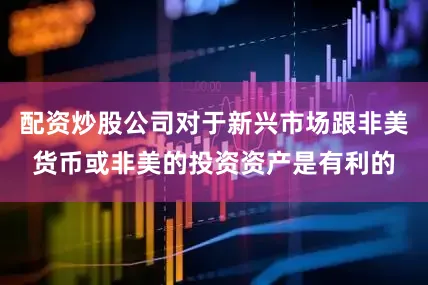 配资炒股公司对于新兴市场跟非美货币或非美的投资资产是有利的