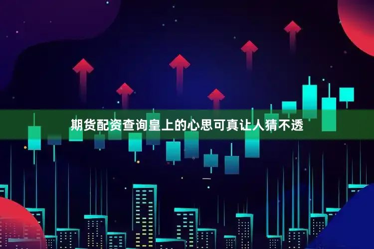 期货配资查询皇上的心思可真让人猜不透