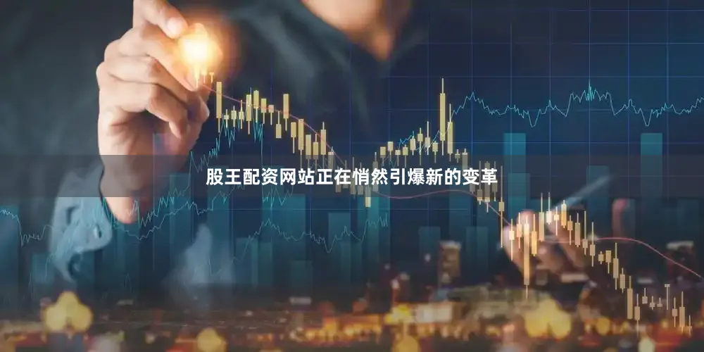 股王配资网站正在悄然引爆新的变革