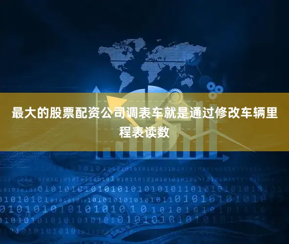 最大的股票配资公司调表车就是通过修改车辆里程表读数