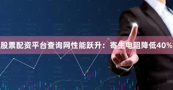 股票配资平台查询网性能跃升：寄生电阻降低40%