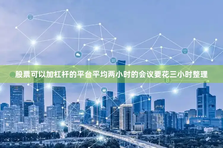股票可以加杠杆的平台平均两小时的会议要花三小时整理