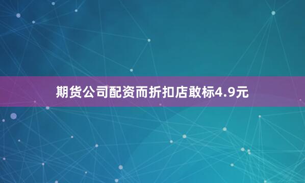 期货公司配资而折扣店敢标4.9元