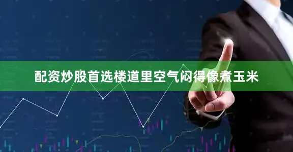 配资炒股首选楼道里空气闷得像煮玉米