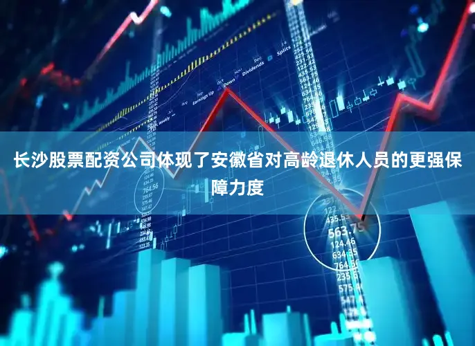 长沙股票配资公司体现了安徽省对高龄退休人员的更强保障力度