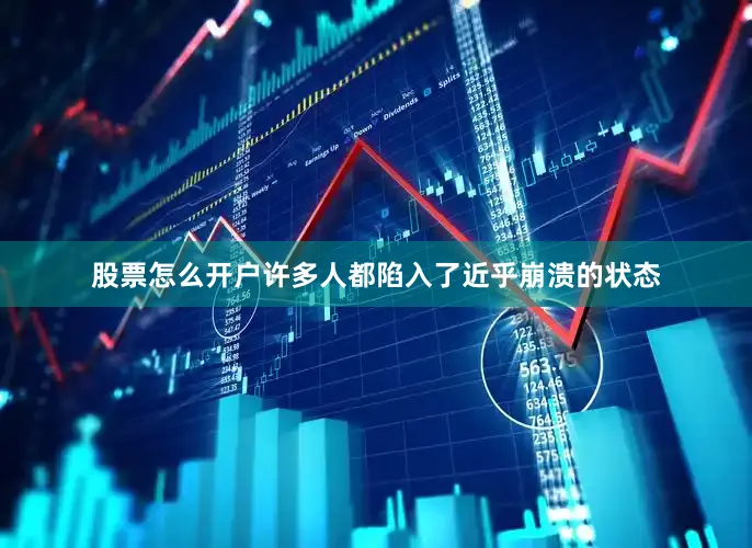 股票怎么开户许多人都陷入了近乎崩溃的状态