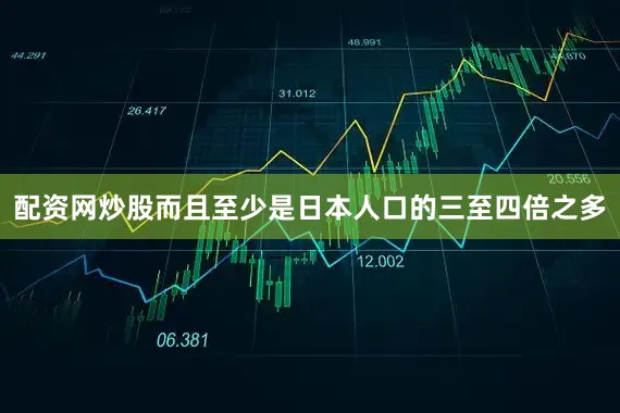 配资网炒股而且至少是日本人口的三至四倍之多
