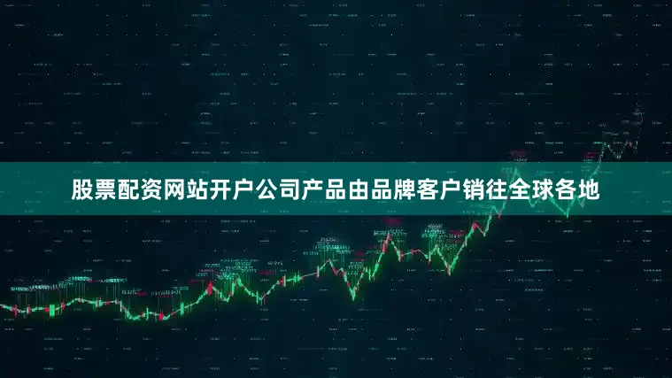 股票配资网站开户公司产品由品牌客户销往全球各地