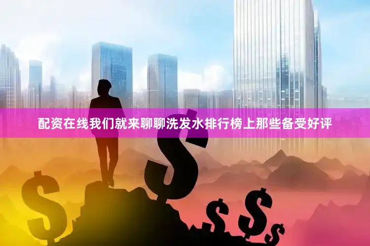 配资在线我们就来聊聊洗发水排行榜上那些备受好评