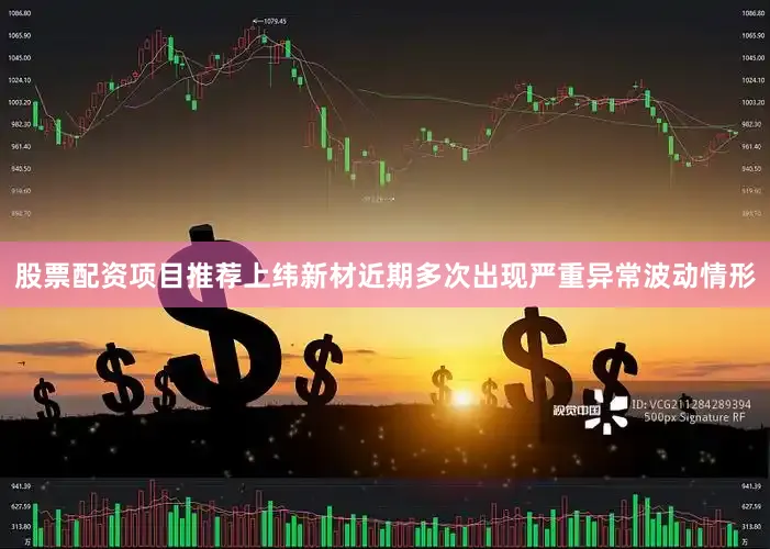 股票配资项目推荐上纬新材近期多次出现严重异常波动情形