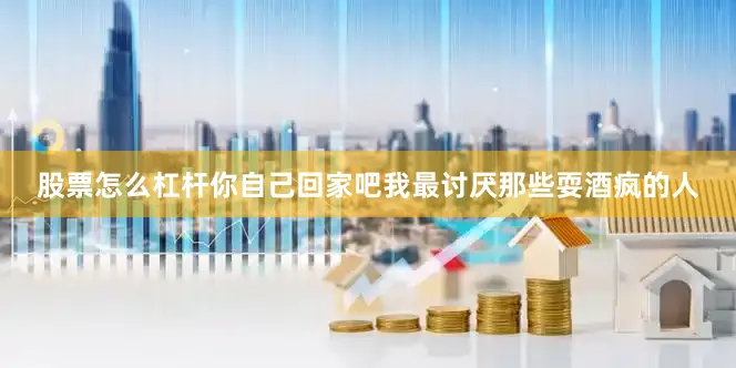 股票怎么杠杆你自己回家吧我最讨厌那些耍酒疯的人
