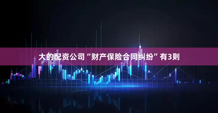 大的配资公司“财产保险合同纠纷”有3则