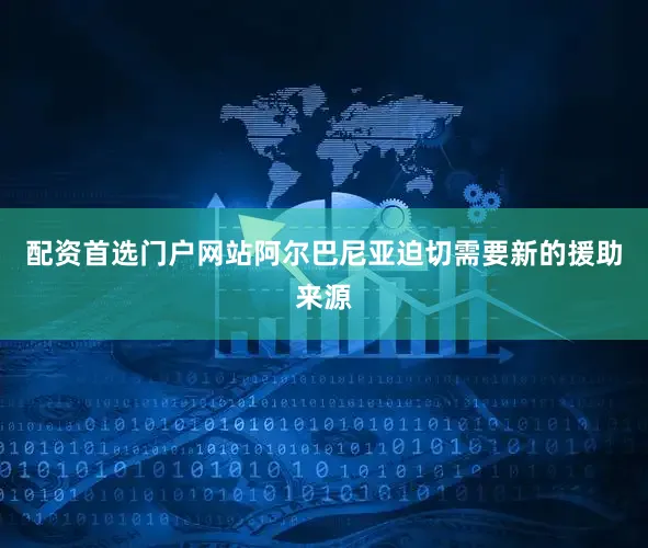 配资首选门户网站阿尔巴尼亚迫切需要新的援助来源