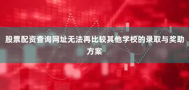 股票配资查询网址无法再比较其他学校的录取与奖助方案