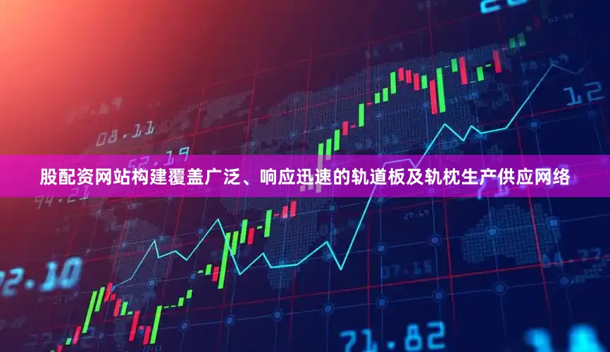 股配资网站构建覆盖广泛、响应迅速的轨道板及轨枕生产供应网络