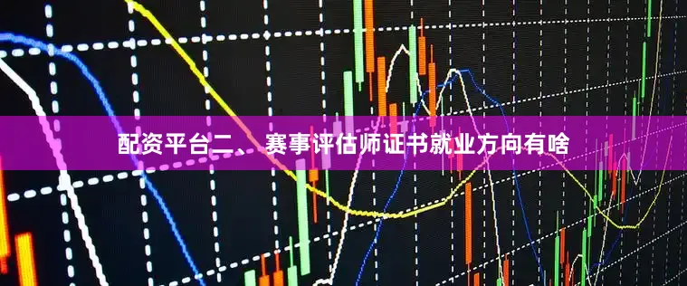 配资平台二、 赛事评估师证书就业方向有啥