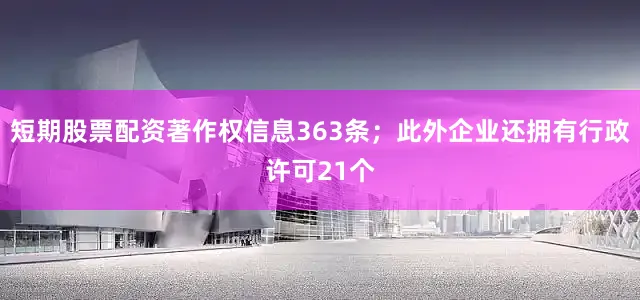 短期股票配资著作权信息363条；此外企业还拥有行政许可21个