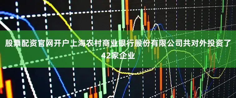 股票配资官网开户上海农村商业银行股份有限公司共对外投资了42家企业