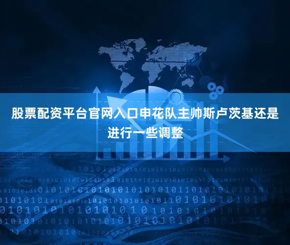 股票配资平台官网入口申花队主帅斯卢茨基还是进行一些调整