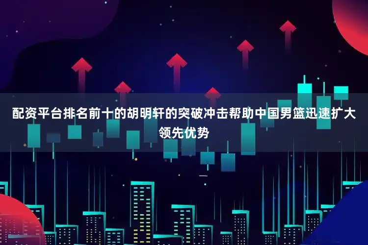 配资平台排名前十的胡明轩的突破冲击帮助中国男篮迅速扩大领先优势