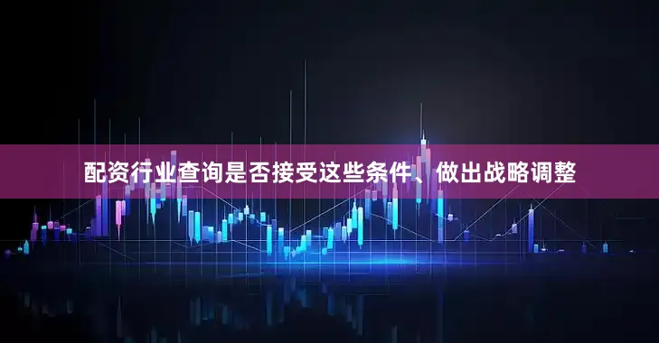配资行业查询是否接受这些条件、做出战略调整
