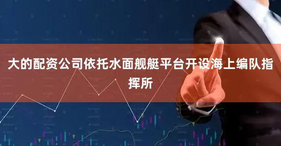 大的配资公司依托水面舰艇平台开设海上编队指挥所